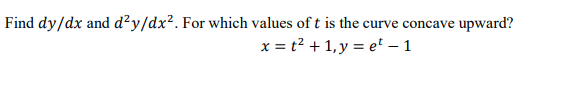 Find dy/dx and d²y/dx². For which values of t is the curve concave upward?
x = t? + 1, y = et - 1
