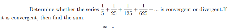 1
1
+
+
1
1
+.. is convergent or divergent.If
625
Determine whether the series
5
25
125
it is convergent, then find the sum.
