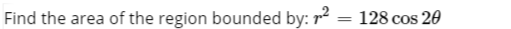 Find the area of the region bounded by: r2
128 cos 20
