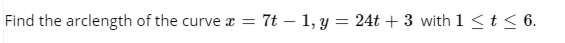 Find the arclength of the curve
x = 7t – 1, y = 24t + 3 with 1<t< 6.
