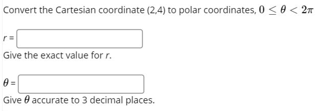 Convert the Cartesian coordinate (2,4) to polar coordinates, 0 < 0 < 2n
r =
Give the exact value for r.
Give 0 accurate to 3 decimal places.
