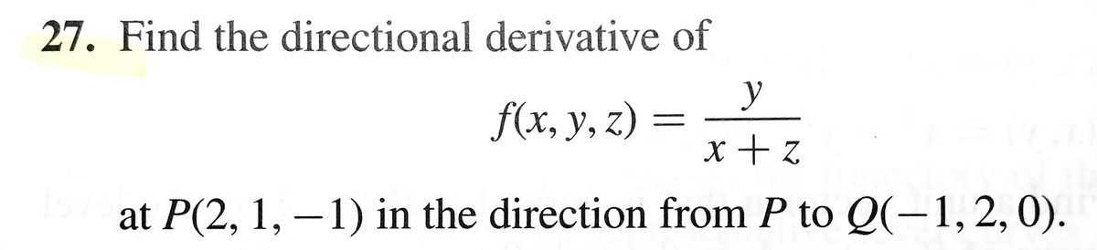 27. Find the directional derivative of
y
f(x, у, z)
x+ z
at P(2, 1, – 1) in the direction from P to Q(-1,2,0).
