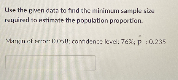 Use the given data to find the minimum sample size
required to estimate the population proportion.
Margin of error: 0.058; confidence level: 76%; p : 0.235
