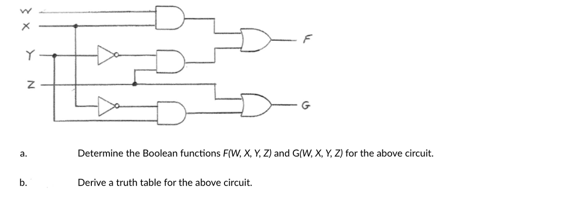 > X
Y
N
a.
b.
F
Derive a truth table for the above circuit.
G
Determine the Boolean functions F(W, X, Y, Z) and G(W, X, Y, Z) for the above circuit.