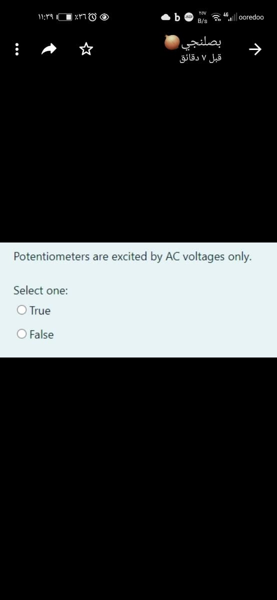 Yov
11:19
l ooredoo
B/s
بصلنجي
قبل ۷ دقائق
Potentiometers are excited by AC voltages only.
Select one:
O True
O False
