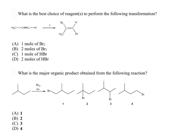 What is the best choice of reagent(s) to perform the following transformation?
HC-C=C-H
(A) 1 mole of Br2
(B) 2 moles of Br₂
(C) 1 mole of HBr
(D) 2 moles of HBr
(A) 1
(B) 2
(C) 3
(D) 4
Br
Bra
hv
HC
What is the major organic product obtained from the following reaction?
Br
1
میر ہا۔ پہلا
Br
2
Br
3