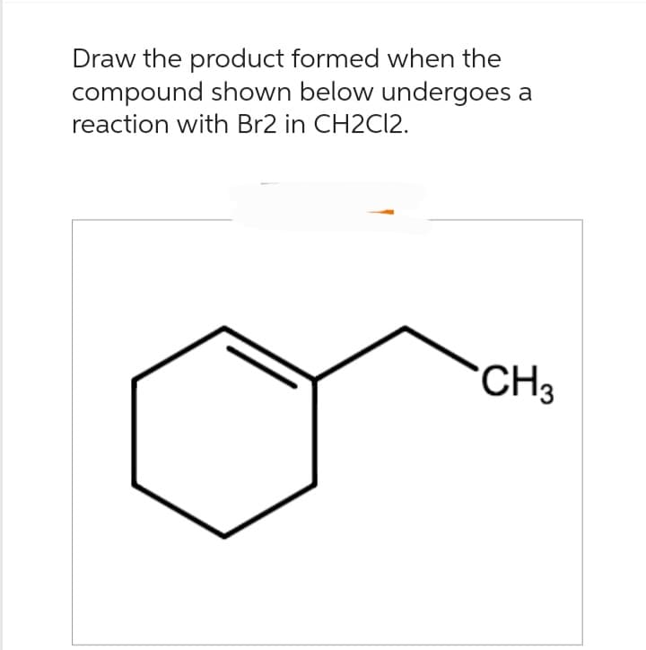 Draw the product formed when the
compound shown below undergoes
reaction with Br2 in CH2Cl2.
CH3