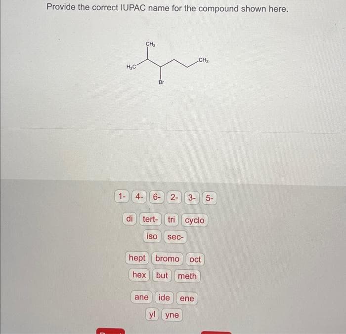 Provide the correct IUPAC name for the compound shown here.
H₂C
1-
CH3
Br
CH₂
4- 6- 2- 3- 5-
di tert- tri cyclo
iso sec-
hept bromo oct
hex but meth
ane ide ene
yl yne