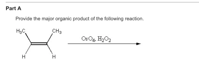 Part A
Provide the major organic product of the following reaction.
H3C
H
CH3
H
Os O4, H₂O₂