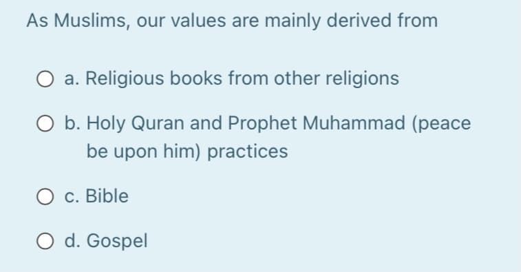 As Muslims, our values are mainly derived from
O a. Religious books from other religions
O b. Holy Quran and Prophet Muhammad (peace
be upon him) practices
O c. Bible
O d. Gospel
