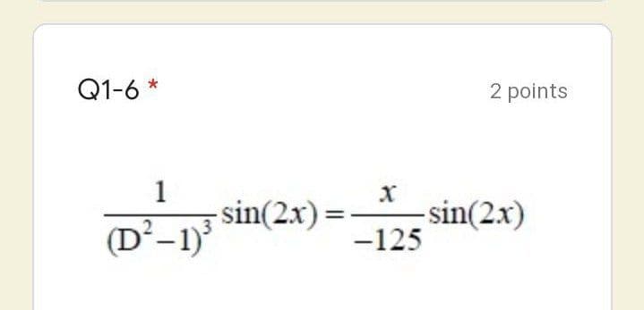 Q1-6 *
2 points
1
-sin(2x):
-sin(2x)
-125
(D²-1)
