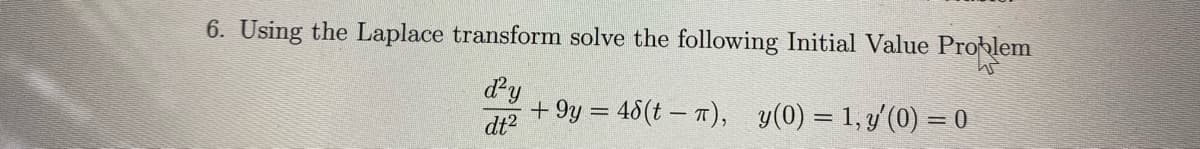 6. Using the Laplace transform solve the following Initial Value Problem
dy
+ 9y = 48(t – 1), y(0) = 1, y'(0) = 0
dt2
