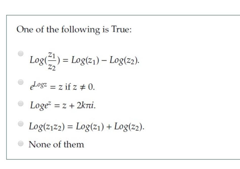 One of the following is True:
Log(-) = Log(z1) – Log(z2).
eLogz = z if z + 0.
Loge = z + 2kri.
Log(z1z2) = Log(z1) + Log(z2).
None of them
