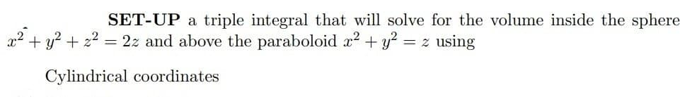 SET-UP a triple integral that will solve for the volume inside the sphere
x² + y² + z² = 2z and above the paraboloid x² + y² = z using
Cylindrical coordinates