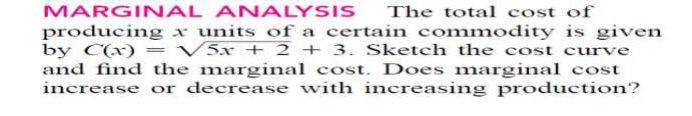 MARGINAL ANALYSIS
producing x units of a certain commodity is given
by C(x)
and find the marginal cost. Does marginal cost
increase or decrease with increasing production?
The total cost of
V5x + 2 + 3. Sketch the cost curve
