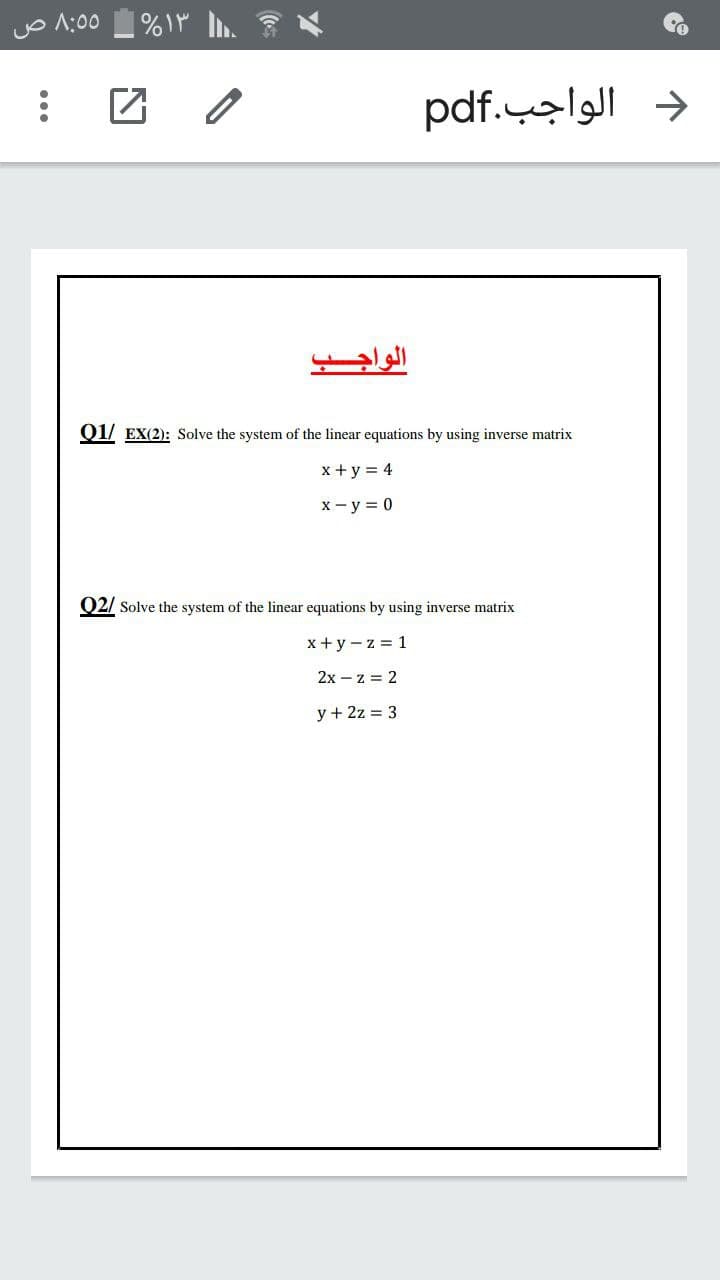 o1:00
د الواجب.pdf
01/ EX(2): Solve the system of the linear equations by using inverse matrix
x + y = 4
x- y = 0
Q2/ Solve the system of the linear equations by using inverse matrix
x + y - z = 1
2x – z = 2
y + 2z = 3
