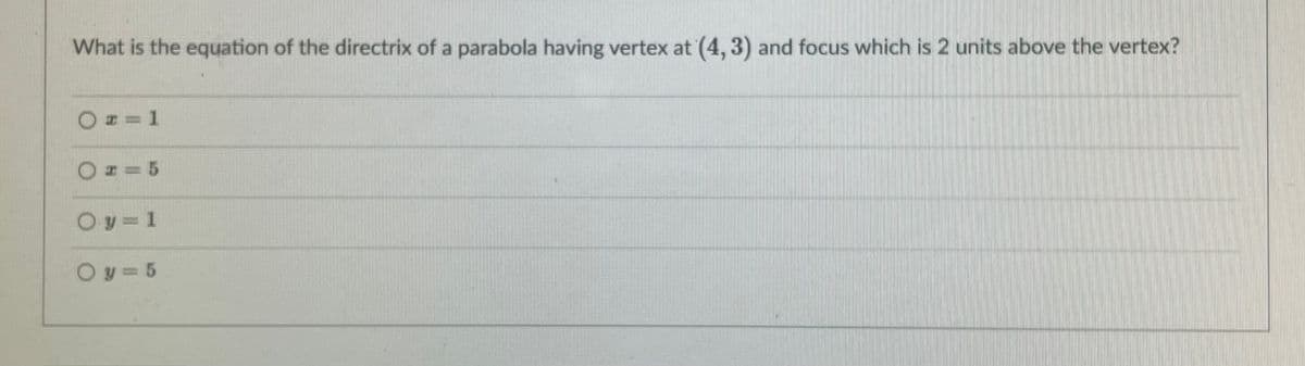 What is the equation of the directrix of a parabola having vertex at (4, 3) and focus which is 2 units above the vertex?
I= 5
Oy= 1
Oy= 5

