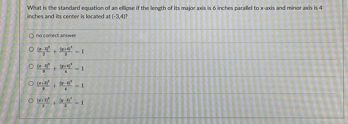 What is the standard equation of an ellipse if the length of its major axis is 6 inches parallel to x-axis and minor axis is 4
IS
inches and its center is located at (-3,4)?
O no correct answer
O (z-3)*
(y14)
=D1
O (z-3)
는 1
O (z+3)
(y 4)?
3D1
4
O (z+3)
(y 4)?
= 1
