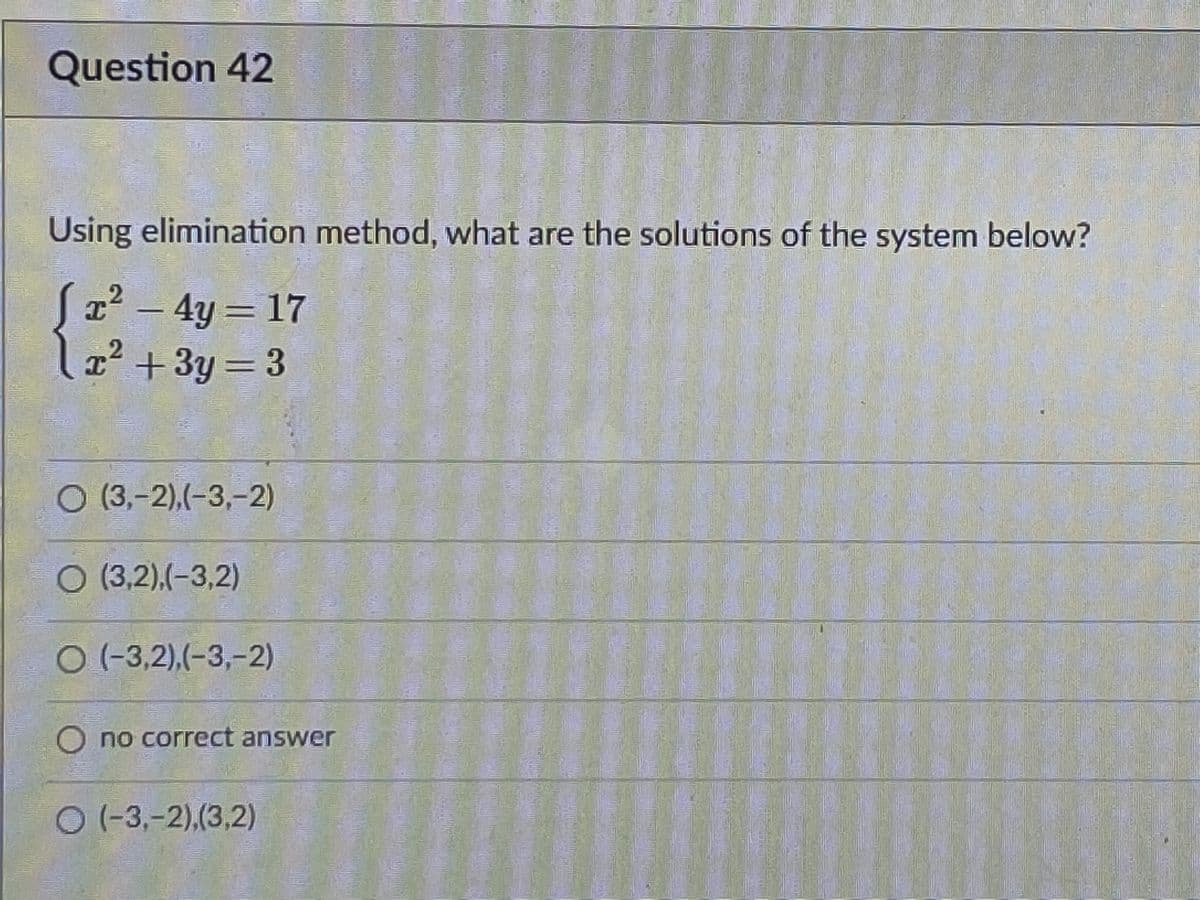 Question 42
Using elimination method, what are the solutions of the system below?
S2² - 4y= 17
I² +3y = 3
O (3,-2).(-3,-2)
O (3,2).(-3,2)
O(-3,2),(-3,-2)
O no correct answer
O (-3,-2),(3,2)
