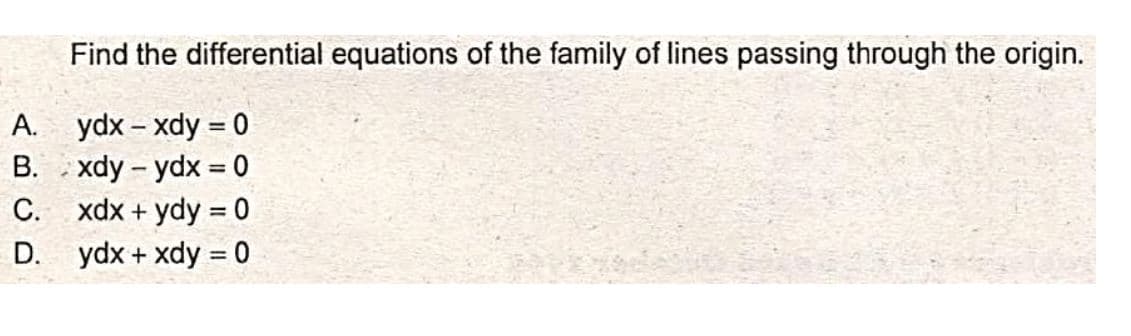 A.
B.
C.
D.
Find the differential equations of the family of lines passing through the origin.
ydx-xdy = 0
xdy - ydx=0
xdx + ydy = 0
ydx + xdy = 0