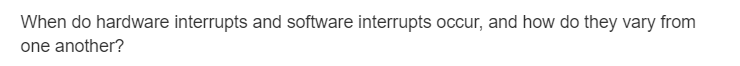 When do hardware interrupts and software interrupts occur, and how do they vary from
one another?
