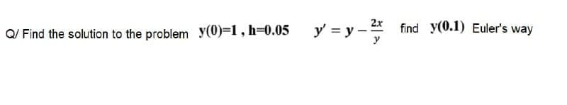 find y(0.1) Euler's way
2x
Q/ Find the solution to the problem y(0)=1 , h=0.05 y' = y -
