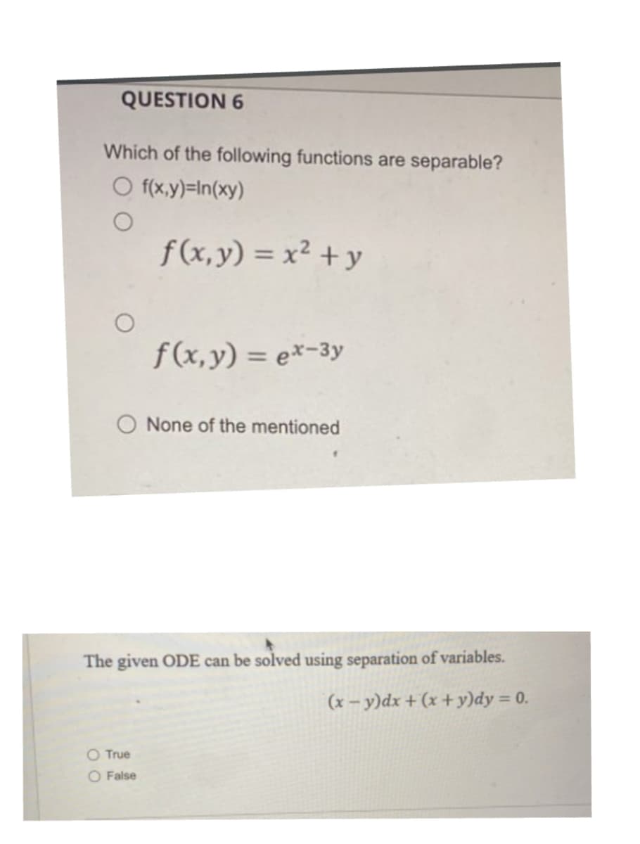 QUESTION 6
Which of the following functions are separable?
Of(x,y)=In(xy)
f(x, y) = x² + y
f(x,y) = ex-3y
O None of the mentioned
O True
O False
The given ODE can be solved using separation of variables.
(x−y)dx + (x + y)dy = 0.