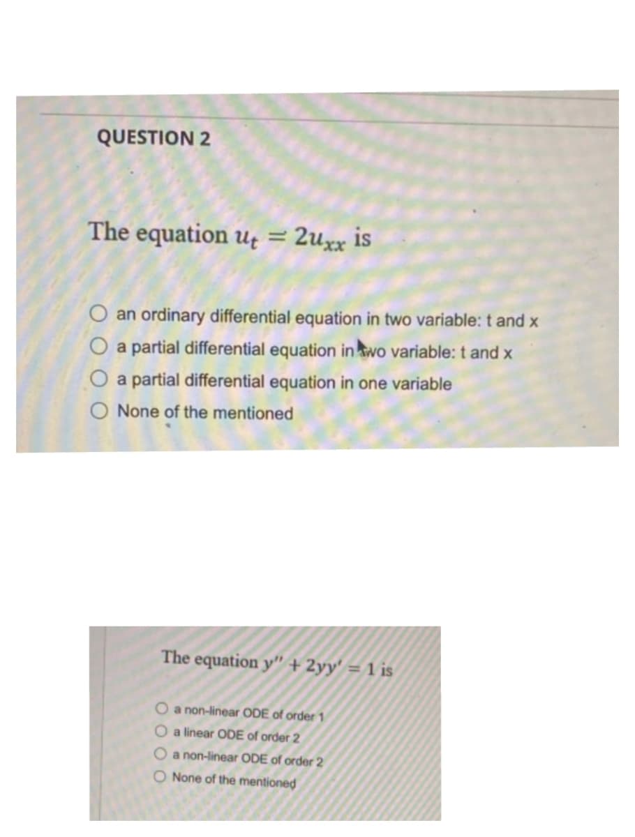 QUESTION 2
The equation u = 2uxx is
O an ordinary differential equation in two variable: t and x
O a partial differential equation in wo variable: t and x
O a partial differential equation in one variable
None of the mentioned
The equation y" + 2yy' = 1 is
O a non-linear ODE of order 1
O a linear ODE of order 2
O a non-linear ODE of order 2
O None of the mentioned