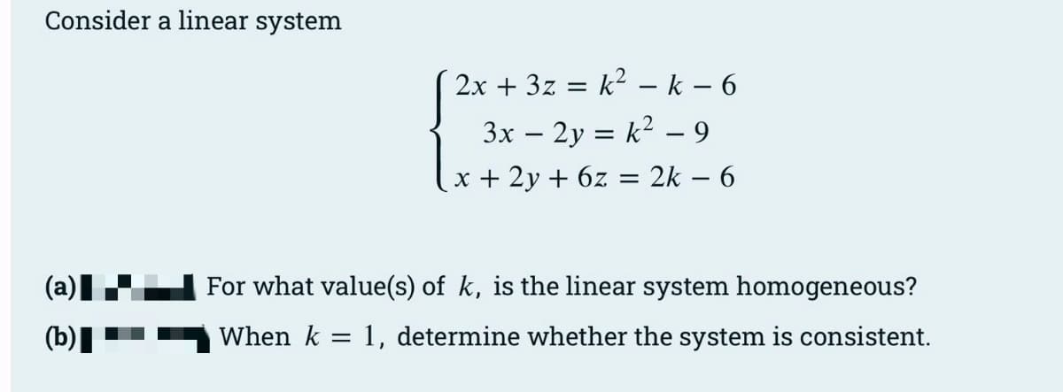 Consider a linear system
(b)
2x + 3z = k² − k - 6
3x - 2y = k²9
x + 2y + 6z = 2k - 6
For what value(s) of k, is the linear system homogeneous?
When k = 1, determine whether the system is consistent.