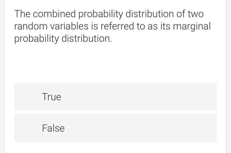 The combined probability distribution of two
random variables is referred to as its marginal
probability distribution.
True
False
