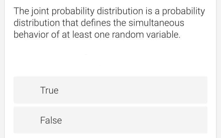 The joint probability distribution is a probability
distribution that defines the simultaneous
behavior of at least one random variable.
True
False
