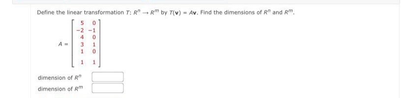 Define the linear transformation T: R"
RM by T(v) = Av. Find the dimensions of R" and Rm.
%3D
5 01
-2 -1
A =
3
1
1
1
dimension of R"
dimension of Rm
1,
