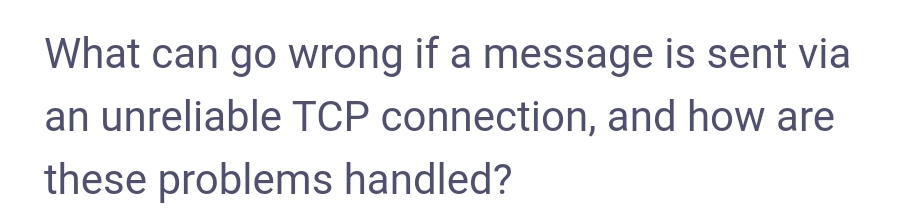What can go wrong if a message is sent via
an unreliable TCP connection, and how are
these problems handled?
