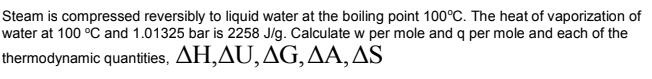 Steam is compressed reversibly to liquid water at the boiling point 100°C. The heat of vaporization of
water at 100 °C and 1.01325 bar is 2258 J/g. Calculate w per mole and q per mole and each of the
thermodynamic quantities, AH,AU, AG, AA, AS