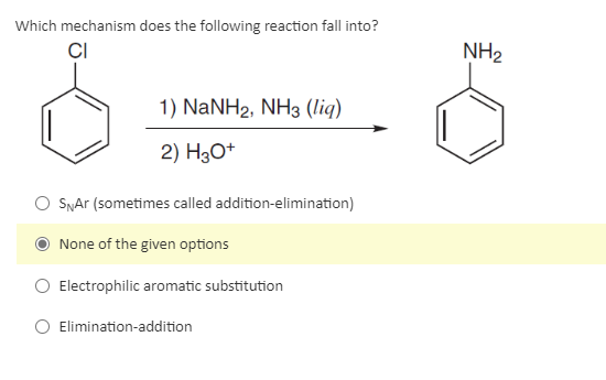 Which mechanism does the following reaction fall into?
CI
1) NaNH2, NH3 (liq)
2) H3O+
SNAr (sometimes called addition-elimination)
None of the given options
Electrophilic aromatic substitution
O Elimination-addition
NH₂