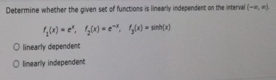 Determine whether the given set of functions is linearly independent on the interval (-00,00).
f_ (x) = e*, f,(x) = e-*, fg(x) = sinh(x)
O linearly dependent
O linearly independent