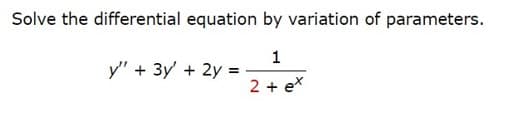 Solve the differential equation by variation of parameters.
1
2 + ex
y" + 3y' + 2y =