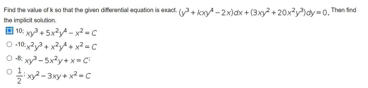 Find the value of k so that the given differential equation is exact. (³+kxy-2x) dx +(3xy²+20x²y³) dy = 0. Then find
the implicit solution.
10; xy³ +5x²y4_x²=C
-10;
10₁x²y³ + x²y² + x² = C
-8; xy³-5x²y + x = Ci
xy²-3xy + x² = C