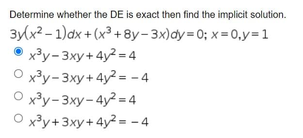 Determine whether the DE is exact then find the implicit solution.
3y(x²-1)dx + (x³ + 8y-3x)dy=0; x = 0, y = 1
Ⓒx³y-3xy+4y² = 4
Ox³y-3xy+ 4y2²= -4
Ox³y-3xy-4y²=4
O x³y + 3xy+4y²=-4