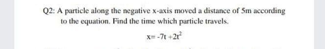 Q2: A particle along the negative x-axis moved a distance of 5m according
to the equation. Find the time which particle travels.
x=-7t +2r
