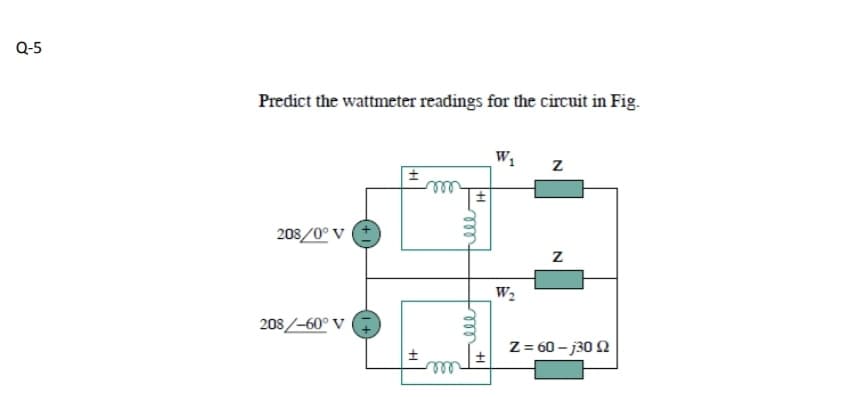 Q-5
Predict the wattmeter readings for the circuit in Fig.
W1
208/0° V
W2
208/-60° V
Z = 60 – j30 2
all
ll
