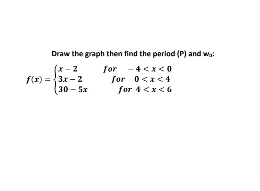 Draw the graph then find the period (P) and Wo:
х- 2
- 4 < x < 0
f(x) = {3x – 2
30- 5х
for
for 0<x< 4
for 4 < x < 6
