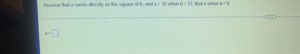 Assume that a varies directly as the square of b, and a = 16 when b= 12, find a when b 6.
a
