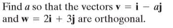 Find a so that the vectors v i - aj
and w = 2i + 3j are orthogonal.
