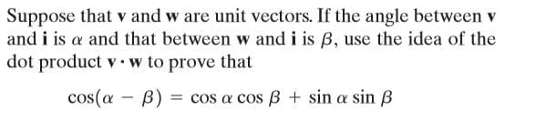 Suppose that v and w are unit vectors. If the angle between v
and i is a and that between w and i is B, use the idea of the
dot product v•w to prove that
cos(a
B)
= cos a cos B + sin a sin ß
-
