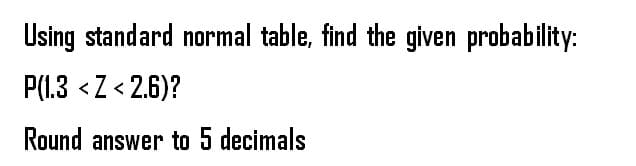 Using standard normal table, find the given probability:
P(1.3 <Z<2.6)?
Round answer to 5 decimals