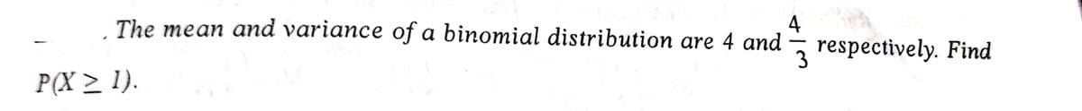 4
The mean and variance of a binomial distribution are 4 and
P(X ≥ 1).
respectively. Find