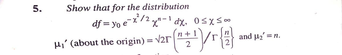 5.
Show that for the distribution
-x/2y"-1 dx. 0<x 0
´'n + 1`
df = yo e¯X
µi' (about the origin) = v21
and µ2' = n.
2
