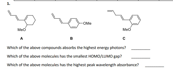 1.
OMe
Meo
Meo
в
Which of the above compounds absorbs the highest energy photons?
Which of the above molecules has the smallest HOMO/LUMO gap?
Which of the above molecules has the highest peak wavelength absorbance?
