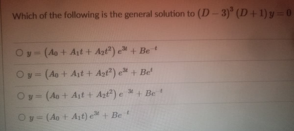 Which of the following is the general solution to (D-3) (D+1) y=0
Oy= (Ao+ Ait + A2t) e + Bet
%3D
Oy = (Ao + Ait + A2t) et + Be
Oy= (Ao+ At + Azt?) e
3t
+ Be t
Oy = (Ao + Ait) e+ Be
